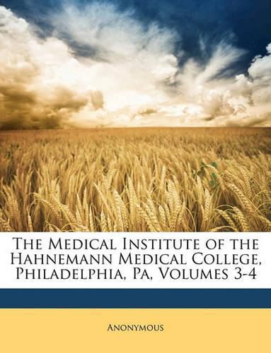 Cover image for The Medical Institute of the Hahnemann Medical College, Philadelphia, Pa, Volumes 3-4