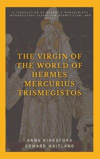 Cover image for The Virgin of the World of Hermes Mercurius Trismegistos: A translation of Hermetic manuscripts. Introductory essays (on Hermeticism) and notes