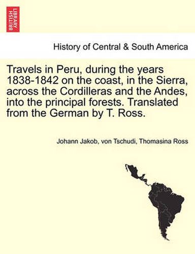 Cover image for Travels in Peru, during the years 1838-1842 on the coast, in the Sierra, across the Cordilleras and the Andes, into the principal forests. Translated from the German by T. Ross.