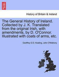 Cover image for The General History of Ireland. Collected by J. K. Translated from the original Irish, with amendments, by D. O'Connor. Illustrated with coats of arms, etc.
