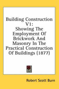 Cover image for Building Construction V1: Showing the Employment of Brickwork and Masonry in the Practical Construction of Buildings (1877)