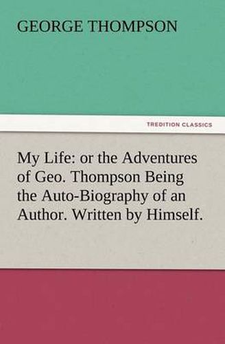 Cover image for My Life: or the Adventures of Geo. Thompson Being the Auto-Biography of an Author. Written by Himself.