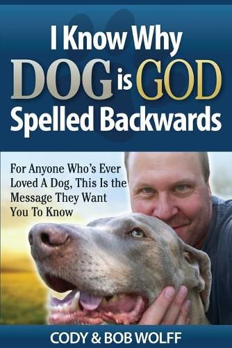 Cover image for I Know Why Dog Is GOD Spelled Backwards: For Anyone Who's Ever Loved A Dog, This Is The Message They Want You To Know