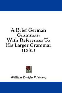 Cover image for A Brief German Grammar: With References to His Larger Grammar (1885)