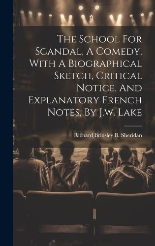 Cover image for The School For Scandal, A Comedy. With A Biographical Sketch, Critical Notice, And Explanatory French Notes, By J.w. Lake