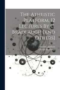 Cover image for The Atheistic Platform, 12 Lectures By C. Bradlaugh [and Others]