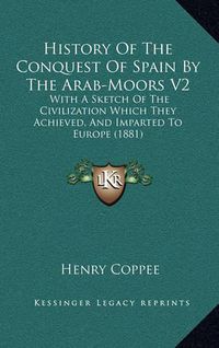 Cover image for History of the Conquest of Spain by the Arab-Moors V2: With a Sketch of the Civilization Which They Achieved, and Imparted to Europe (1881)