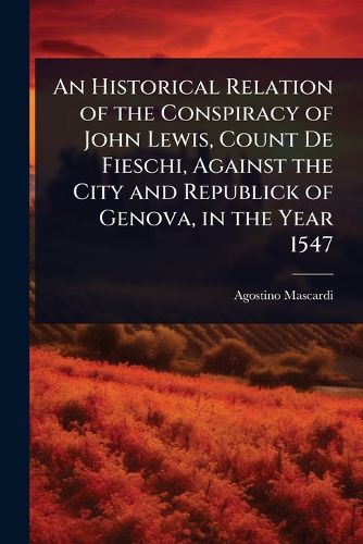 Cover image for An Historical Relation of the Conspiracy of John Lewis, Count De Fieschi, Against the City and Republick of Genova, in the Year 1547
