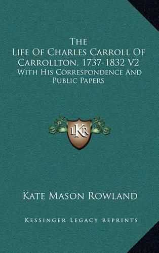 The Life of Charles Carroll of Carrollton, 1737-1832 V2: With His Correspondence and Public Papers