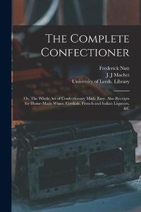 Cover image for The Complete Confectioner: or, The Whole Art of Confectionary Made Easy. Also Receipts for Home-made Wines, Cordials, French and Italian Liqueurs, &c