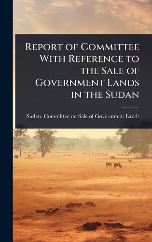 Cover image for Report of Committee With Reference to the Sale of Government Lands in the Sudan
