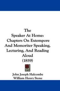 Cover image for The Speaker at Home: Chapters on Extempore and Memoriter Speaking, Lecturing, and Reading Aloud (1859)