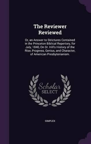 The Reviewer Reviewed: Or, an Answer to Strictures Contained in the Princeton Biblical Repertory, for July, 1840, on Dr. Hill's History of the Rise, Progress, Genius, and Character, of American Presbyterianism.