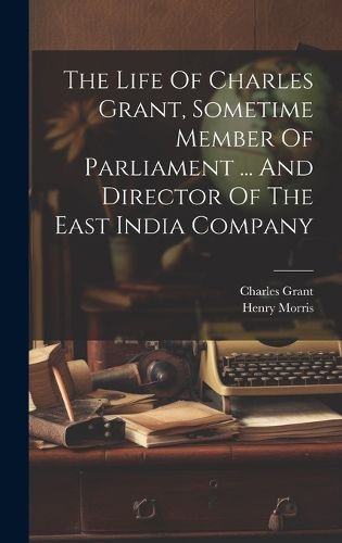 Cover image for The Life Of Charles Grant, Sometime Member Of Parliament ... And Director Of The East India Company