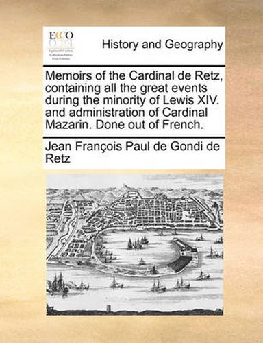 Cover image for Memoirs of the Cardinal de Retz, Containing All the Great Events During the Minority of Lewis XIV. and Administration of Cardinal Mazarin. Done Out of French.