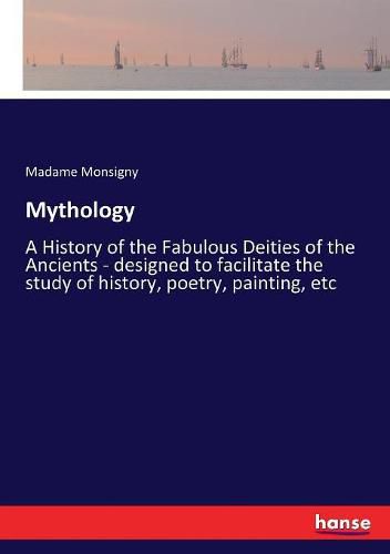 Cover image for Mythology: A History of the Fabulous Deities of the Ancients - designed to facilitate the study of history, poetry, painting, etc