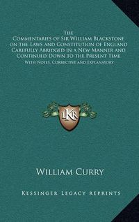 Cover image for The Commentaries of Sir William Blackstone on the Laws and Constitution of England Carefully Abridged in a New Manner and Continued Down to the Present Time: With Notes, Corrective and Explanatory