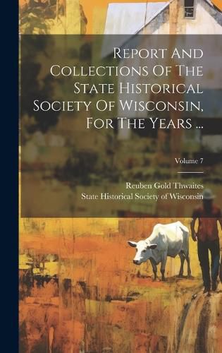 Cover image for Report And Collections Of The State Historical Society Of Wisconsin, For The Years ...; Volume 7