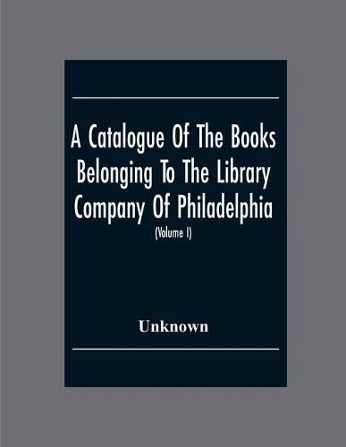 Cover image for A Catalogue Of The Books Belonging To The Library Company Of Philadelphia; To Which Is Prefixed A Short Account Of The Institution With The Charter, Laws, And Regulations (Volume I)