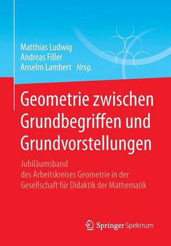 Geometrie zwischen Grundbegriffen und Grundvorstellungen: Jubilaumsband des Arbeitskreises Geometrie in der Gesellschaft fur Didaktik der Mathematik