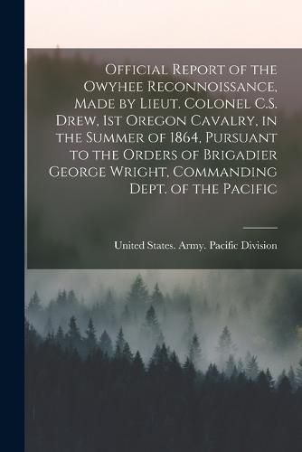 Official Report of the Owyhee Reconnoissance, Made by Lieut. Colonel C.S. Drew, 1st Oregon Cavalry, in the Summer of 1864, Pursuant to the Orders of Brigadier George Wright, Commanding Dept. of the Pacific