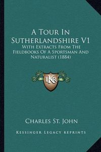 Cover image for A Tour in Sutherlandshire V1: With Extracts from the Fieldbooks of a Sportsman and Naturalist (1884)