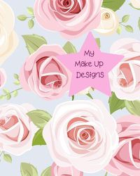 Cover image for My Make Up Designs: Book of face chart templates for make up artist designers creations. Perfect for teens, students & professionals. Beautiful pink roses design
