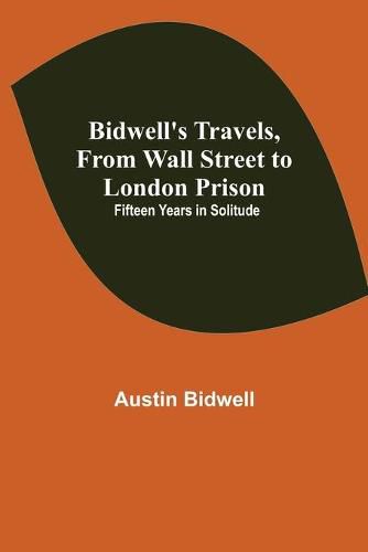 Cover image for Bidwell's Travels, from Wall Street to London Prison: Fifteen Years in Solitude