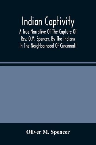 Cover image for Indian Captivity: A True Narrative Of The Capture Of Rev. O.M. Spencer, By The Indians: In The Neighborhood Of Cincinnati