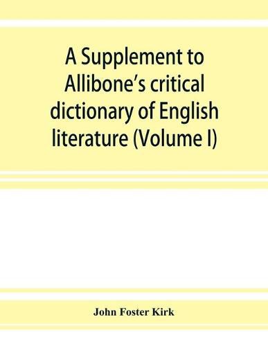 A Supplement to Allibone's critical dictionary of English literature and British and American authors, living and deceased, from the earliest accounts to the latter half of the nineteenth century