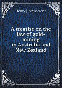 Cover image for A treatise on the law of gold-mining in Australia and New Zealand
