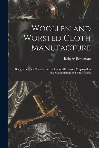 Cover image for Woollen and Worsted Cloth Manufacture: Being a Practical Treatise for the Use of All Persons Employed in the Manipulation of Textile Fabric