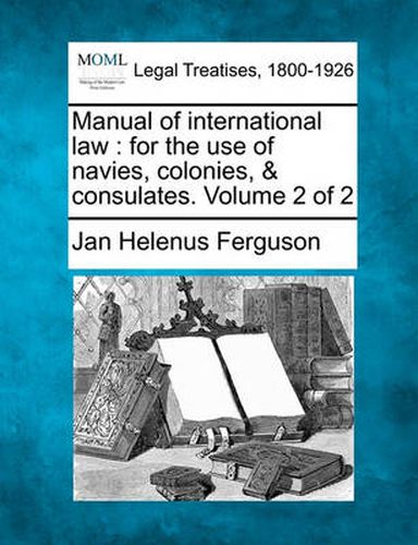 Cover image for Manual of international law: for the use of navies, colonies, & consulates. Volume 2 of 2