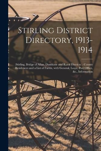 Cover image for Stirling District Directory, 1913-1914: (Stirling, Bridge of Allan, Dunblane and Rural Districts): County Residences and a List of Farms, With General, Local, Port Office, &c., Information