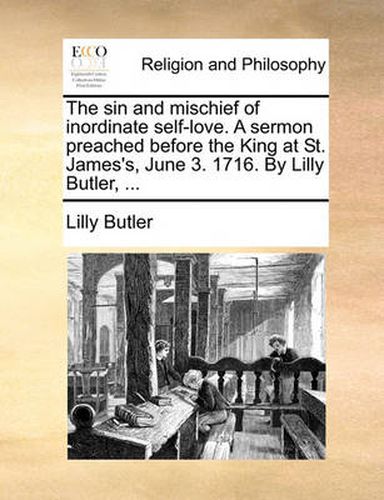 Cover image for The Sin and Mischief of Inordinate Self-Love. a Sermon Preached Before the King at St. James's, June 3. 1716. by Lilly Butler, ...