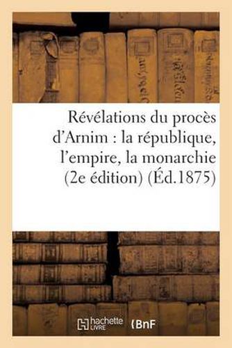 Cover image for Revelations Du Proces d'Arnim: La Republique, l'Empire, La Monarchie (2e Edition) (Ed.1875): (2e Edition)