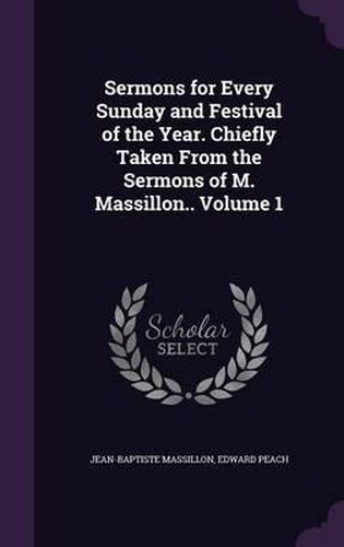 Cover image for Sermons for Every Sunday and Festival of the Year. Chiefly Taken from the Sermons of M. Massillon.. Volume 1