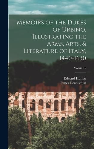 Cover image for Memoirs of the Dukes of Urbino, Illustrating the Arms, Arts, & Literature of Italy, 1440-1630; Volume 2