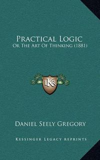 Cover image for Practical Logic: Or the Art of Thinking (1881)