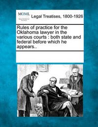 Cover image for Rules of Practice for the Oklahoma Lawyer in the Various Courts: Both State and Federal Before Which He Appears..