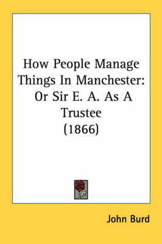 Cover image for How People Manage Things in Manchester: Or Sir E. A. as a Trustee (1866)