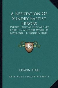 Cover image for A Refutation of Sundry Baptist Errors: Particularly as They Are Set Forth in a Recent Work of Reverend J. J. Woolsey (1841)