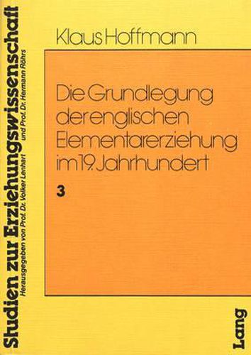 Cover image for Die Grundlegung Der Englischen Elementarerziehung Im 19. Jahrhundert: Bildungs- Und Sozialgeschichtliche Entwicklungstendenzen Im Kraeftefeld Von Kirchlichen, Staatlichen Und Restaurativ-Reformistisch Paedagogischen Einfluessen in England