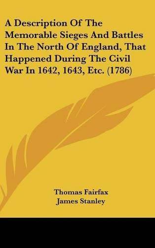 A Description of the Memorable Sieges and Battles in the North of England, That Happened During the Civil War in 1642, 1643, Etc. (1786)