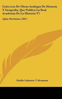 Cover image for Coleccion de Obras Arabigas de Historia y Geografia, Que Publica La Real Academia de La Historia V1: Ajbar Machmua (1867)