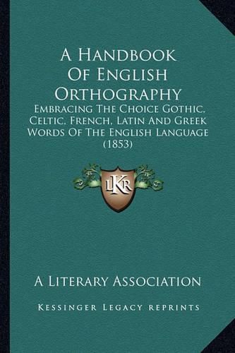 Cover image for A Handbook of English Orthography: Embracing the Choice Gothic, Celtic, French, Latin and Greek Words of the English Language (1853)