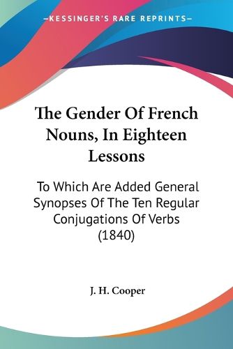 Cover image for The Gender of French Nouns, in Eighteen Lessons: To Which Are Added General Synopses of the Ten Regular Conjugations of Verbs (1840)