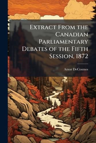 Cover image for Extract from the Canadian Parliamentary Debates of the Fifth Session, 1872: Taken from the Record Belonging to the Library of Parliament--Toronto Mail's Report of May 28th, 1872--Page 162