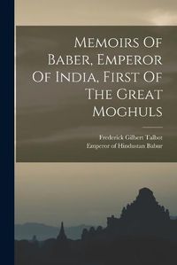 Cover image for Memoirs Of Baber, Emperor Of India, First Of The Great Moghuls