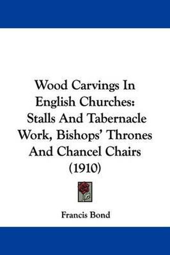 Cover image for Wood Carvings in English Churches: Stalls and Tabernacle Work, Bishops' Thrones and Chancel Chairs (1910)